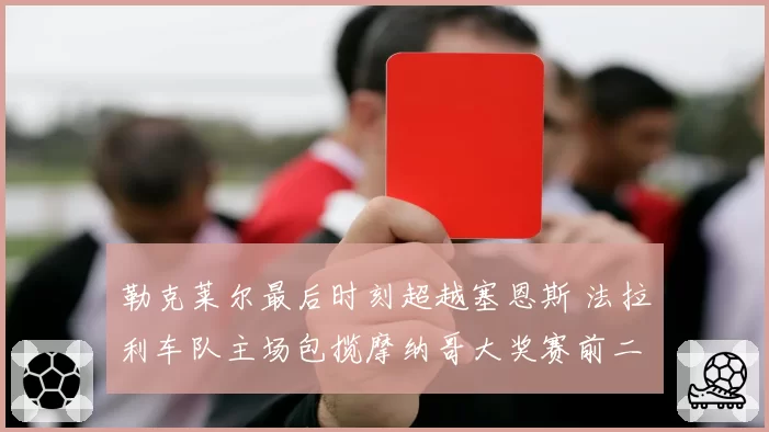 勒克莱尔最后时刻超越塞恩斯 法拉利车队主场包揽摩纳哥大奖赛前二