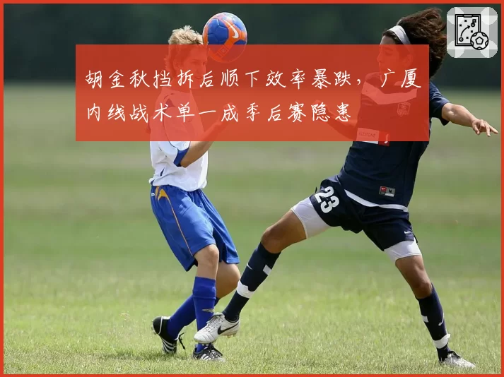 胡金秋挡拆后顺下效率暴跌,广厦内线战术单一成季后赛隐患