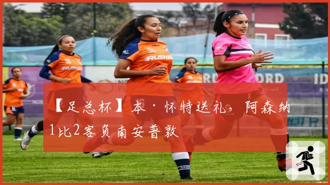 【足总杯】本·怀特送礼，阿森纳1比2客负南安普敦