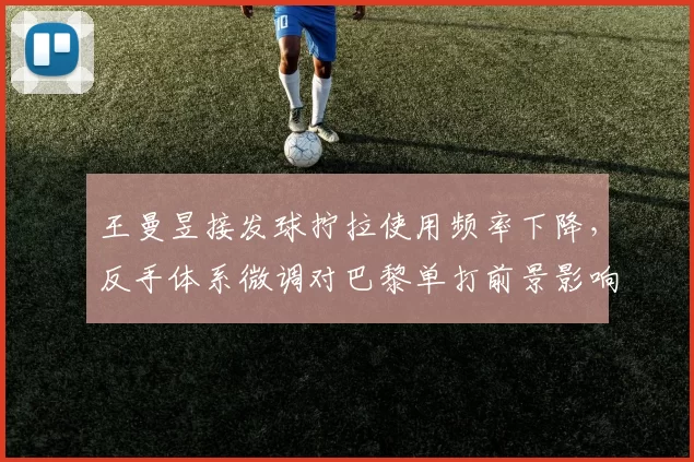 王曼昱接发球拧拉使用频率下降，反手体系微调对巴黎单打前景影响