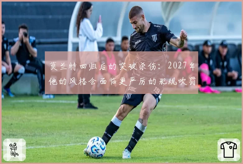 莫兰特回归后的突破杀伤：2027年他的风格会面临更严厉的犯规吹罚吗？