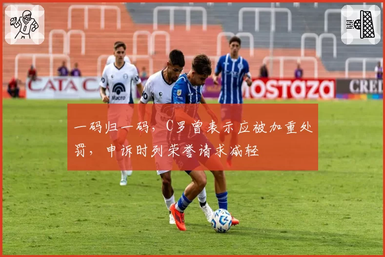 一码归一码，C罗曾表示应被加重处罚，申诉时列荣誉请求减轻