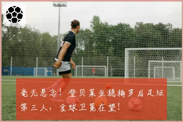 毫无悬念！登贝莱坐稳梅罗后足坛第三人，金球卫冕在望！