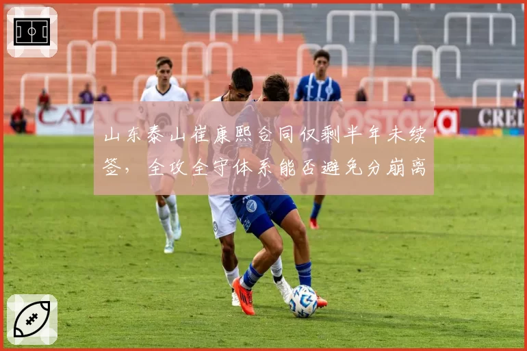 山东泰山崔康熙合同仅剩半年未续签，全攻全守体系能否避免分崩离析？