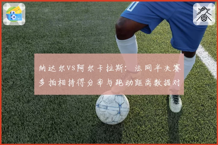 纳达尔vs阿尔卡拉斯：法网半决赛多拍相持得分率与跑动距离数据对比