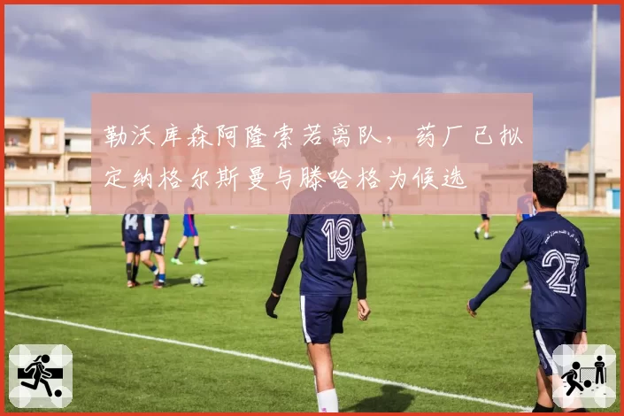 勒沃库森阿隆索若离队,药厂已拟定纳格尔斯曼与滕哈格为候选
