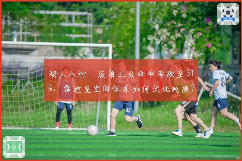 湖人八村塁底角三分命中率跌至31%，雷迪克空间体系如何优化轮换？