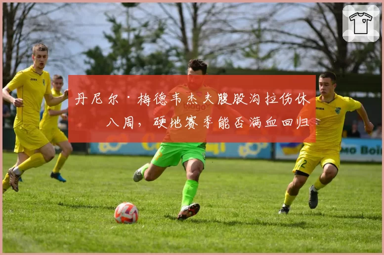 丹尼尔·梅德韦杰夫腹股沟拉伤休战八周,硬地赛季能否满血回归