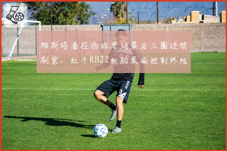 维斯塔潘在西班牙站最后三圈连续刷紫，红牛RB22轮胎衰减控制终结争议