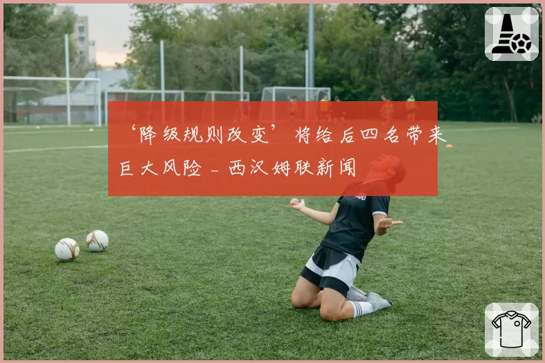 ‘降级规则改变’将给后四名带来巨大风险 _ 西汉姆联新闻