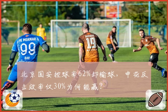 北京国安控球率62%却输球，申花反击效率仅30%为何能赢？