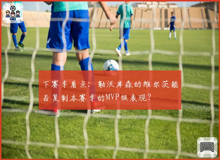 下赛季看点：勒沃库森的维尔茨能否复制本赛季的MVP级表现？