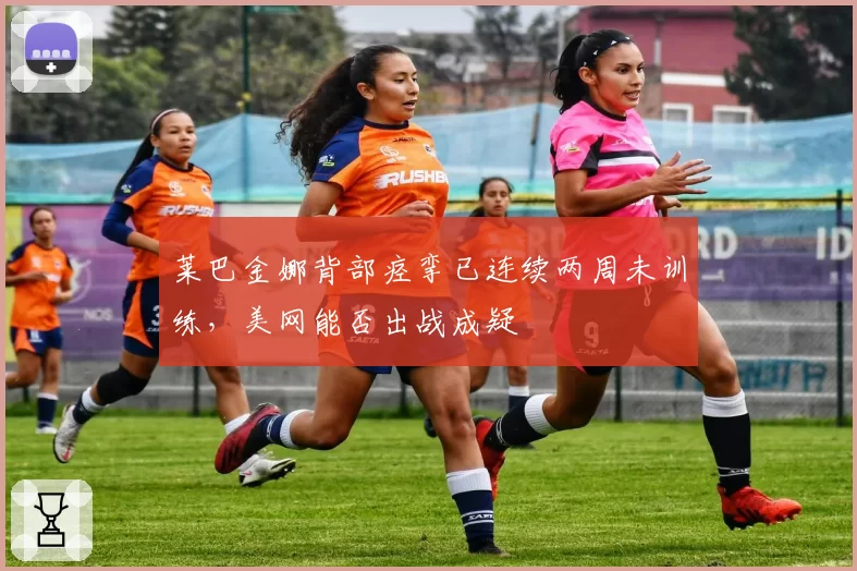 莱巴金娜背部痉挛已连续两周未训练,美网能否出战成疑