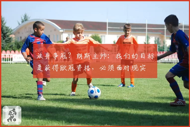 放弃争冠？朗斯主帅：我们的目标是获得欧冠资格，必须面对现实