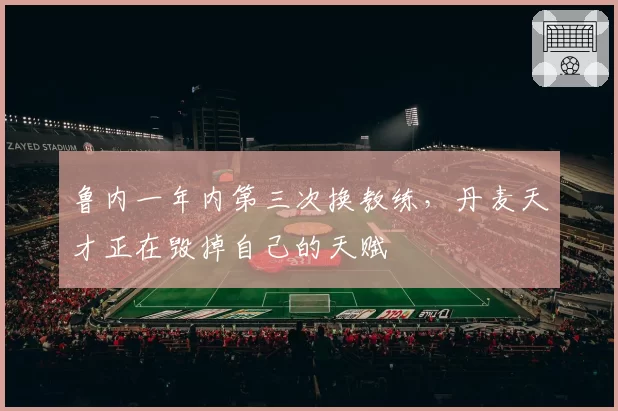 鲁内一年内第三次换教练，丹麦天才正在毁掉自己的天赋