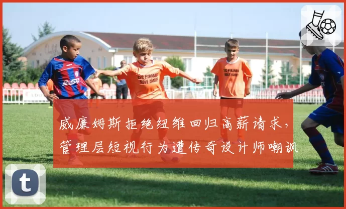 威廉姆斯拒绝纽维回归高薪请求,管理层短视行为遭传奇设计师嘲讽