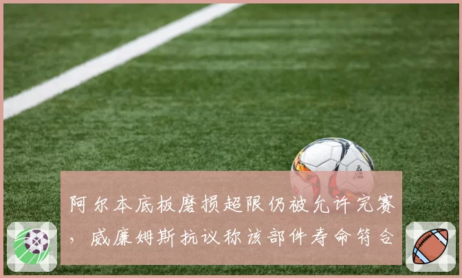 阿尔本底板磨损超限仍被允许完赛，威廉姆斯抗议称该部件寿命符合设计标准