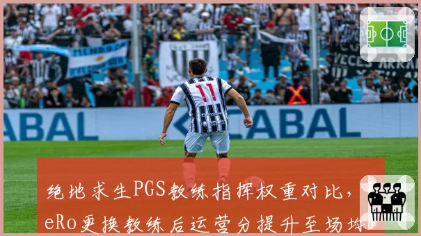 绝地求生PGS教练指挥权重对比，PeRo更换教练后运营分提升至场均7.2分