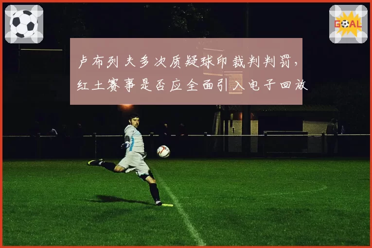 卢布列夫多次质疑球印裁判判罚，红土赛事是否应全面引入电子回放？