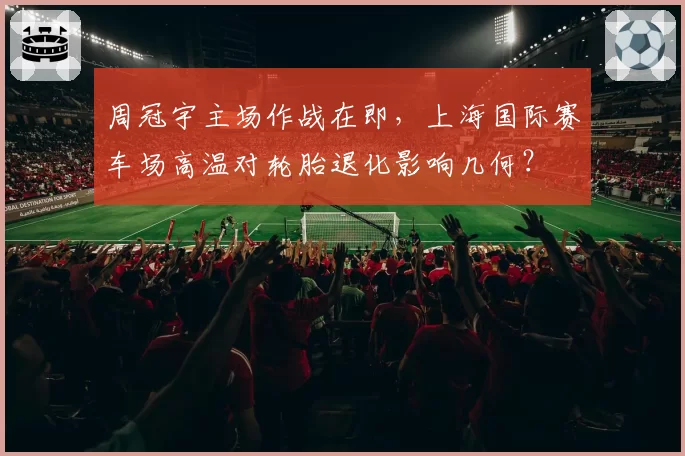 周冠宇主场作战在即，上海国际赛车场高温对轮胎退化影响几何？
