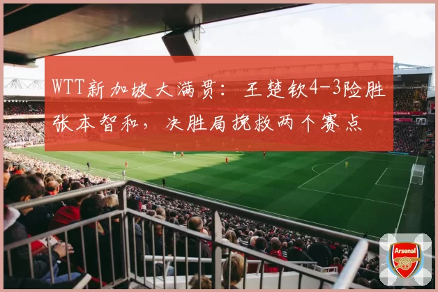 WTT新加坡大满贯：王楚钦4-3险胜张本智和，决胜局挽救两个赛点