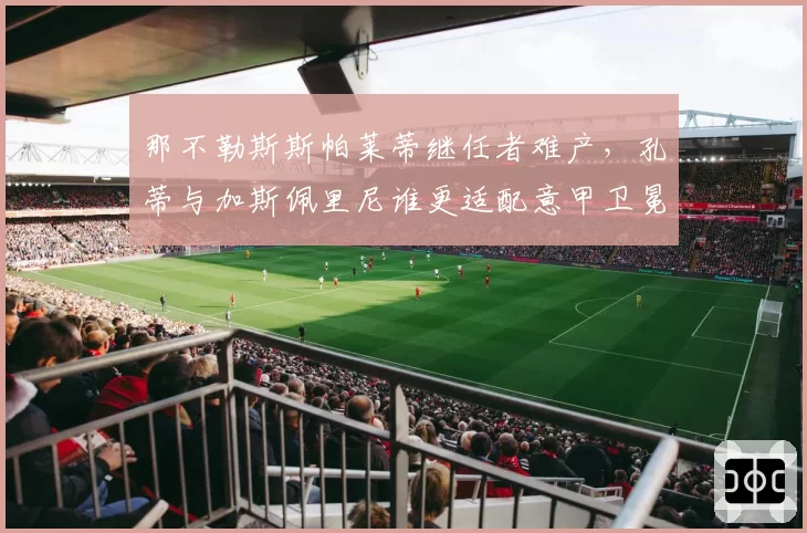 那不勒斯斯帕莱蒂继任者难产，孔蒂与加斯佩里尼谁更适配意甲卫冕？