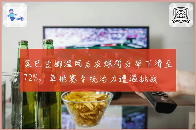 莱巴金娜温网后发球得分率下滑至72%，草地赛季统治力遭遇挑战