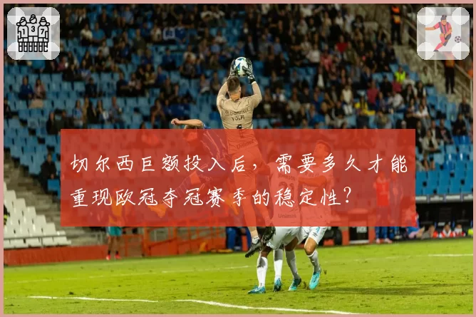 切尔西巨额投入后，需要多久才能重现欧冠夺冠赛季的稳定性？