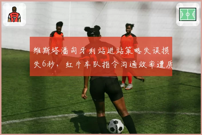 维斯塔潘匈牙利站进站策略失误损失6秒，红牛车队指令沟通效率遭质疑