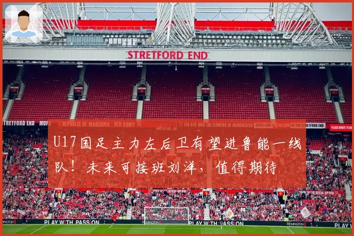 U17国足主力左后卫有望进鲁能一线队！未来可接班刘洋，值得期待