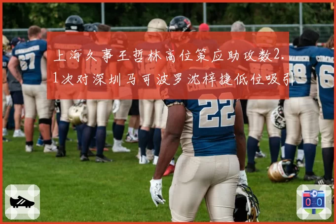 上海久事王哲林高位策应助攻数2.1次对深圳马可波罗沈梓捷低位吸引包夹率38%,内线战术价值