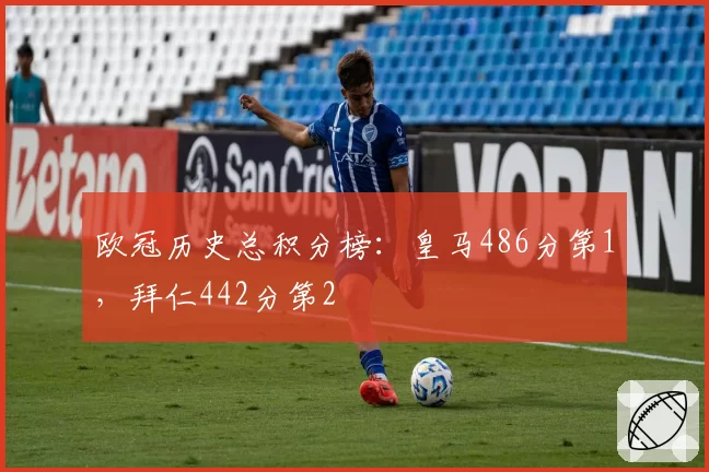 欧冠历史总积分榜:皇马486分第1,拜仁442分第2