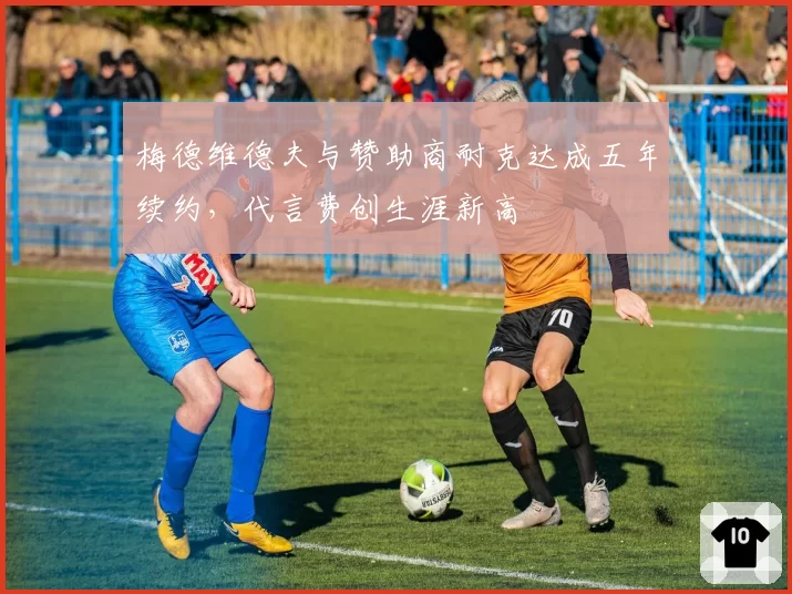 梅德维德夫与赞助商耐克达成五年续约，代言费创生涯新高