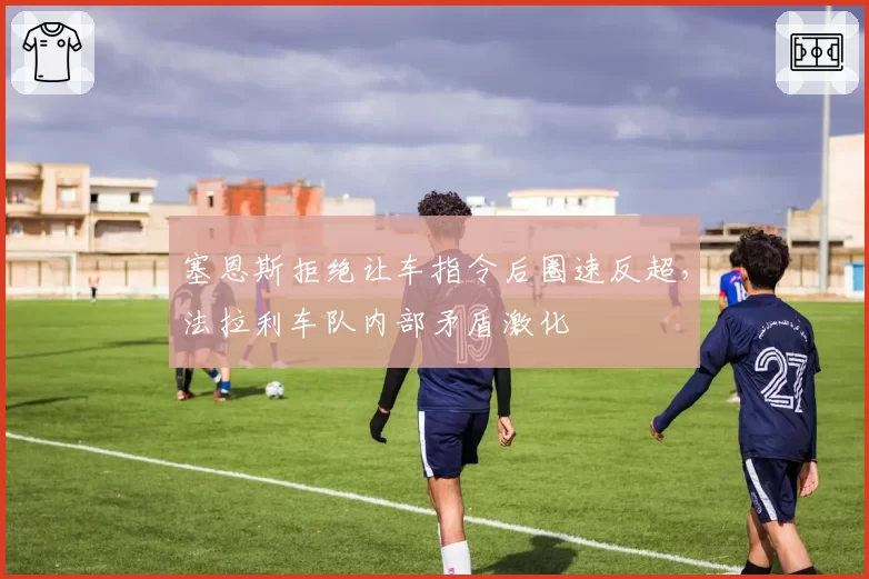 塞恩斯拒绝让车指令后圈速反超，法拉利车队内部矛盾激化