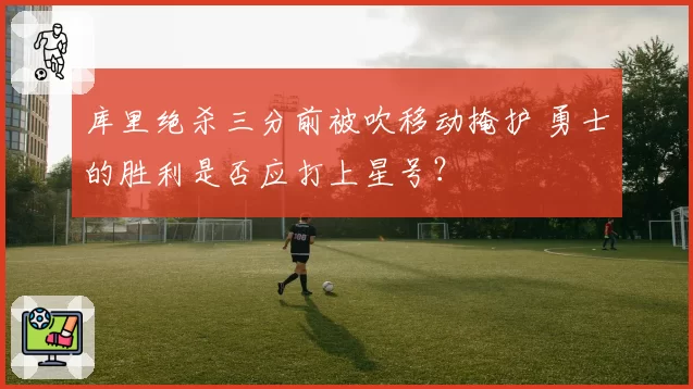 库里绝杀三分前被吹移动掩护 勇士的胜利是否应打上星号？