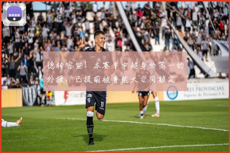 德转官宣!本赛季中超身价第一的外援,已提前被鲁能大合同锁定