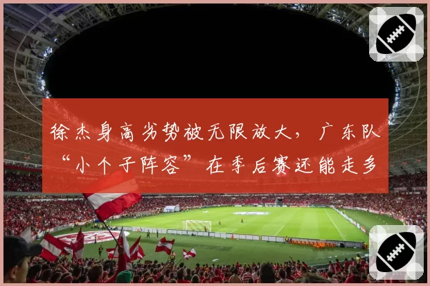 徐杰身高劣势被无限放大，广东队“小个子阵容”在季后赛还能走多远？