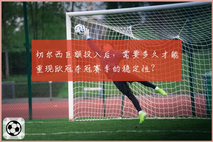 切尔西巨额投入后，需要多久才能重现欧冠夺冠赛季的稳定性？