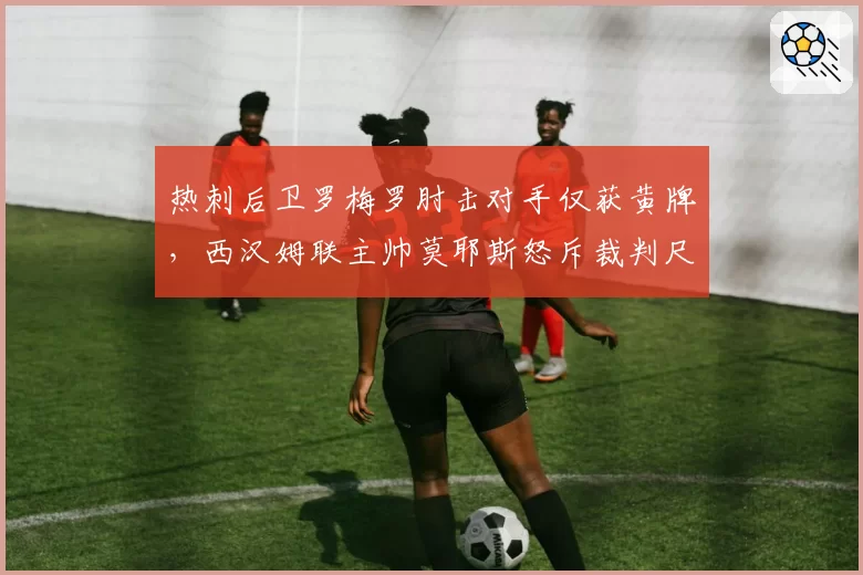热刺后卫罗梅罗肘击对手仅获黄牌,西汉姆联主帅莫耶斯怒斥裁判尺度