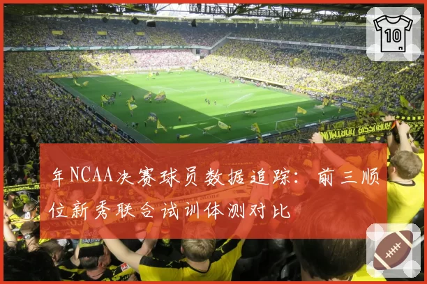 年NCAA决赛球员数据追踪：前三顺位新秀联合试训体测对比