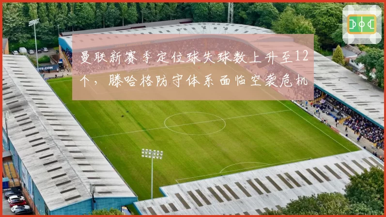 曼联新赛季定位球失球数上升至12个，滕哈格防守体系面临空袭危机