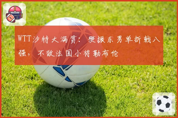 WTT沙特大满贯：樊振东男单折戟八强，不敌法国小将勒布伦