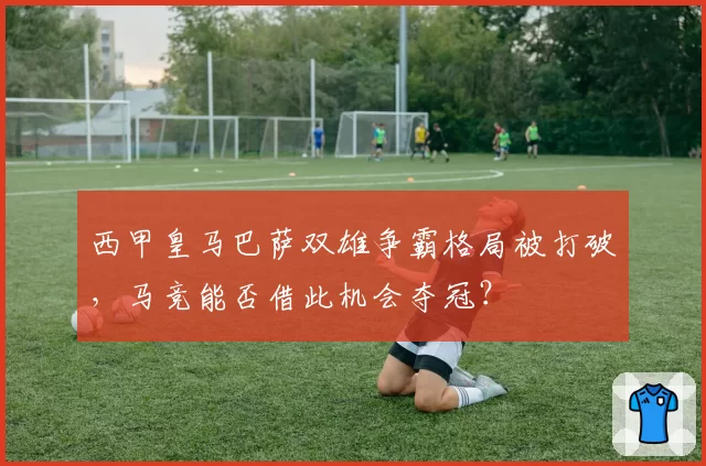 西甲皇马巴萨双雄争霸格局被打破，马竞能否借此机会夺冠？