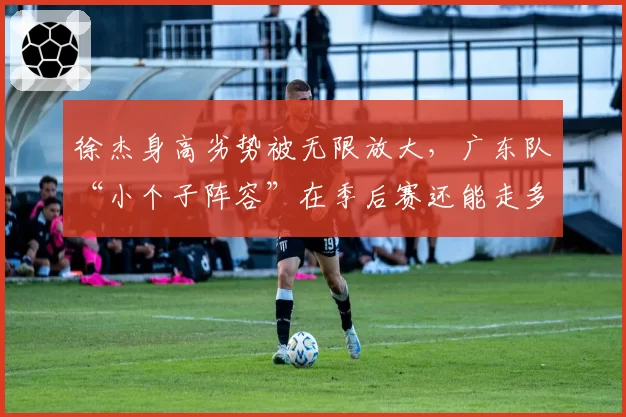 徐杰身高劣势被无限放大，广东队“小个子阵容”在季后赛还能走多远？