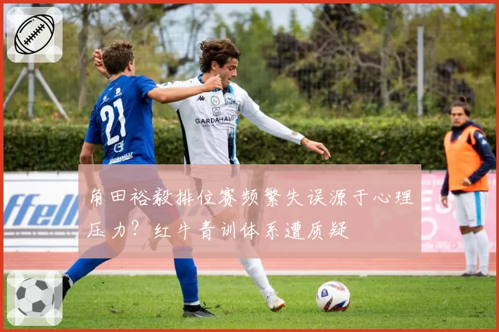 角田裕毅排位赛频繁失误源于心理压力?红牛青训体系遭质疑