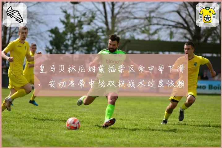 皇马贝林厄姆前插禁区命中率下滑，安切洛蒂中场双核战术过度依赖维尼修斯突破