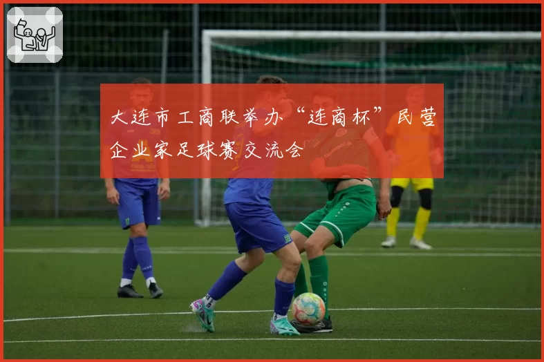 大连市工商联举办“连商杯”民营企业家足球赛交流会