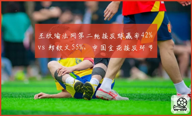 王欣瑜法网第二轮接发球赢率42% vs 郑钦文55%，中国金花接发环节需提升