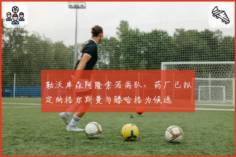勒沃库森阿隆索若离队,药厂已拟定纳格尔斯曼与滕哈格为候选