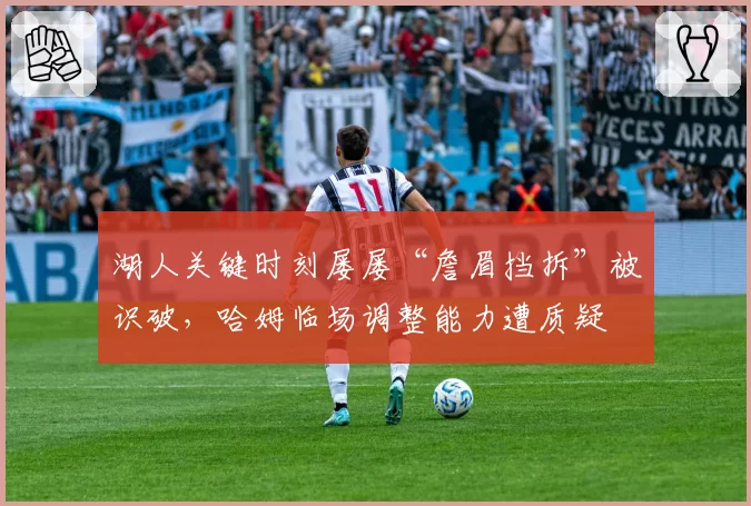 湖人关键时刻屡屡“詹眉挡拆”被识破，哈姆临场调整能力遭质疑